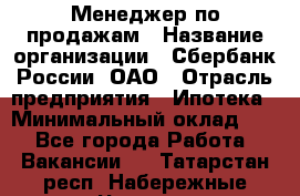 Менеджер по продажам › Название организации ­ Сбербанк России, ОАО › Отрасль предприятия ­ Ипотека › Минимальный оклад ­ 1 - Все города Работа » Вакансии   . Татарстан респ.,Набережные Челны г.